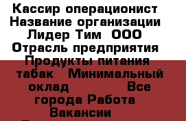 Кассир-операционист › Название организации ­ Лидер Тим, ООО › Отрасль предприятия ­ Продукты питания, табак › Минимальный оклад ­ 15 000 - Все города Работа » Вакансии   . Башкортостан респ.,Баймакский р-н